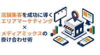 店舗集客を成功に導く！エリアマーケティングとメディアミックスの掛け合わせ術